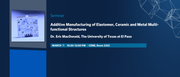 Mar 7 | Department Research Seminar – Dr. Eric MacDonald: Additive Manufacturing of Elastomer, Ceramic and Metal Multi-functional Structures